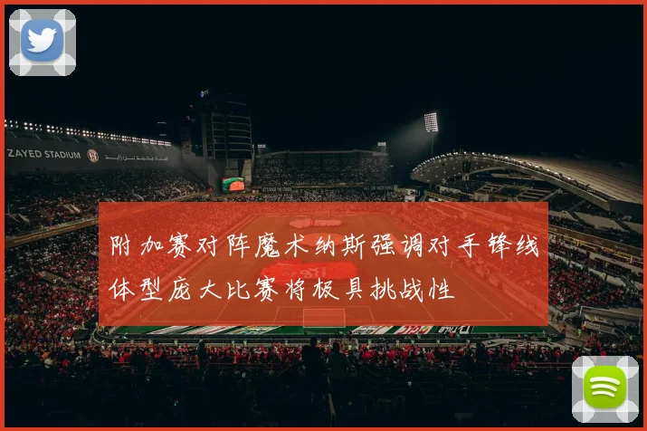 附加赛对阵魔术纳斯强调对手锋线体型庞大比赛将极具挑战性