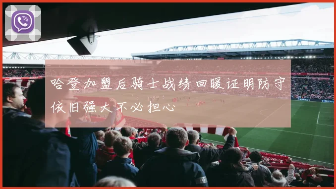 哈登加盟后骑士战绩回暖证明防守依旧强大不必担心