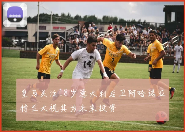 皇马关注18岁意大利后卫阿哈诺亚特兰大视其为未来投资