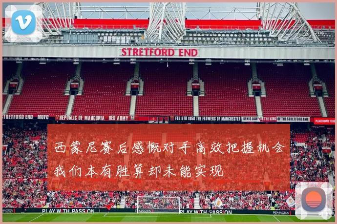 西蒙尼赛后感慨对手高效把握机会我们本有胜算却未能实现