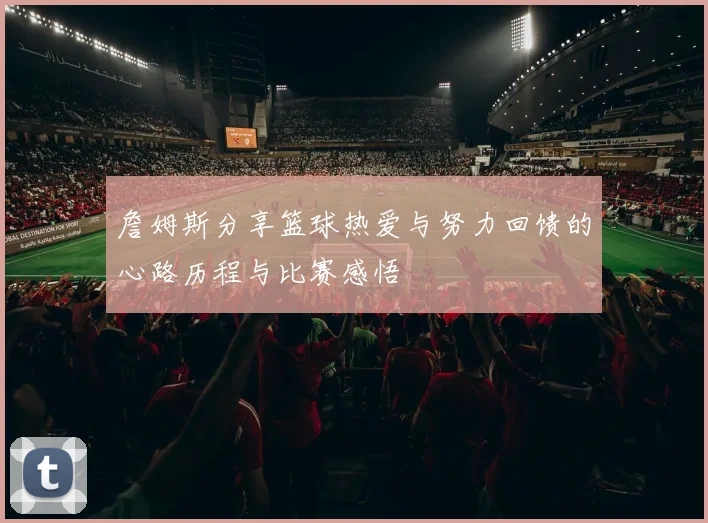 詹姆斯分享篮球热爱与努力回馈的心路历程与比赛感悟