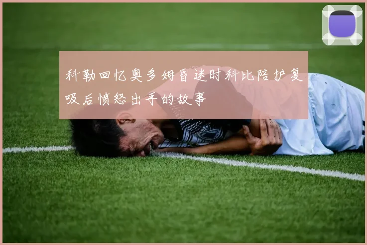 科勒回忆奥多姆昏迷时科比陪护复吸后愤怒出手的故事
