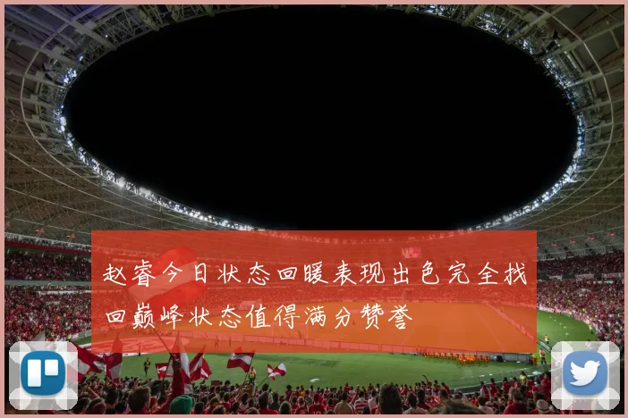 赵睿今日状态回暖表现出色完全找回巅峰状态值得满分赞誉