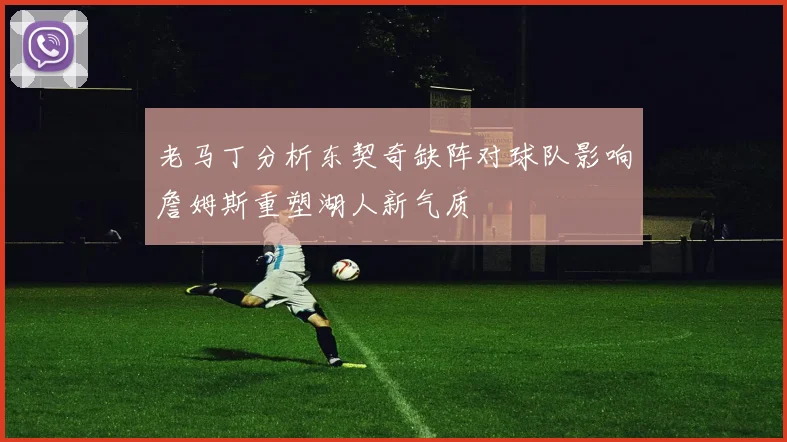老马丁分析东契奇缺阵对球队影响詹姆斯重塑湖人新气质