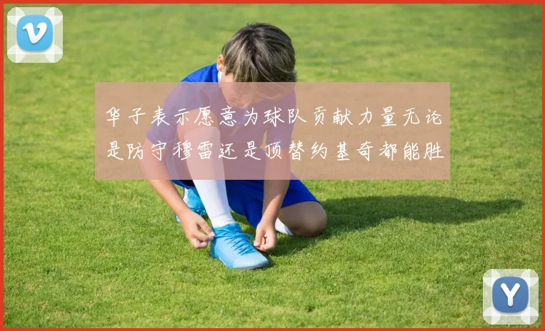 华子表示愿意为球队贡献力量无论是防守穆雷还是顶替约基奇都能胜任
