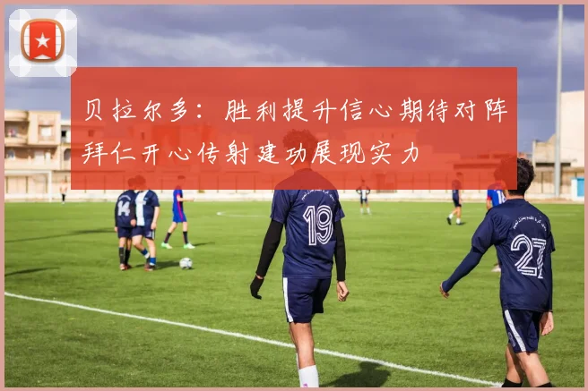 贝拉尔多：胜利提升信心期待对阵拜仁开心传射建功展现实力