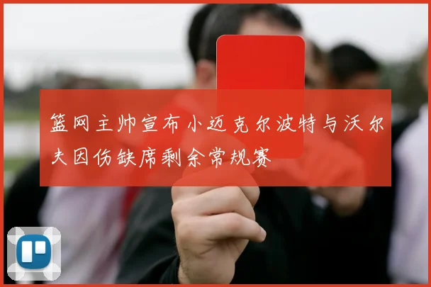 篮网主帅宣布小迈克尔波特与沃尔夫因伤缺席剩余常规赛