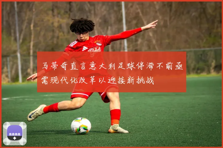 马蒂奇直言意大利足球停滞不前亟需现代化改革以迎接新挑战