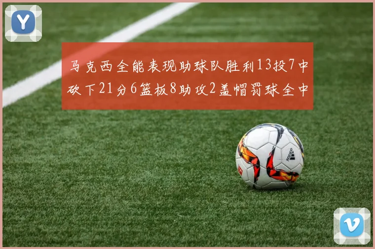 马克西全能表现助球队胜利13投7中砍下21分6篮板8助攻2盖帽罚球全中正负值14
