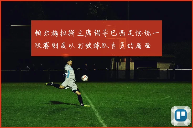 帕尔梅拉斯主席倡导巴西足协统一联赛制度以打破球队自负的局面